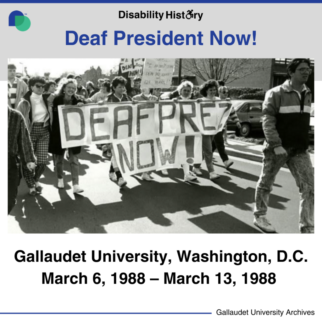 Black and white photo of marching protesters. A line of protestors hold a large banner that says, “Deaf Prez Now!” Text: Gallaudet University, Washington, D.C. March 6, 1900-March 13, 1988. Source: Gallaudet University Archives. 