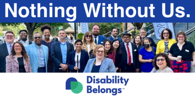 Graphic advertising Disability Belongs with a photo of Board and Staff from the organization together in person in DC and large text reading Nothing without us.